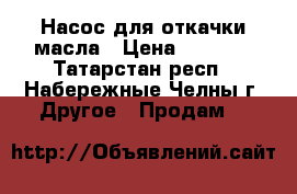 Насос для откачки масла › Цена ­ 1 000 - Татарстан респ., Набережные Челны г. Другое » Продам   